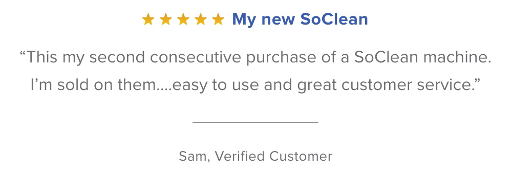 Customer Reviews: ''This is my second consecutive purchase of a SoClean machine. I'm sold on them...'' Sam - Verified Customer