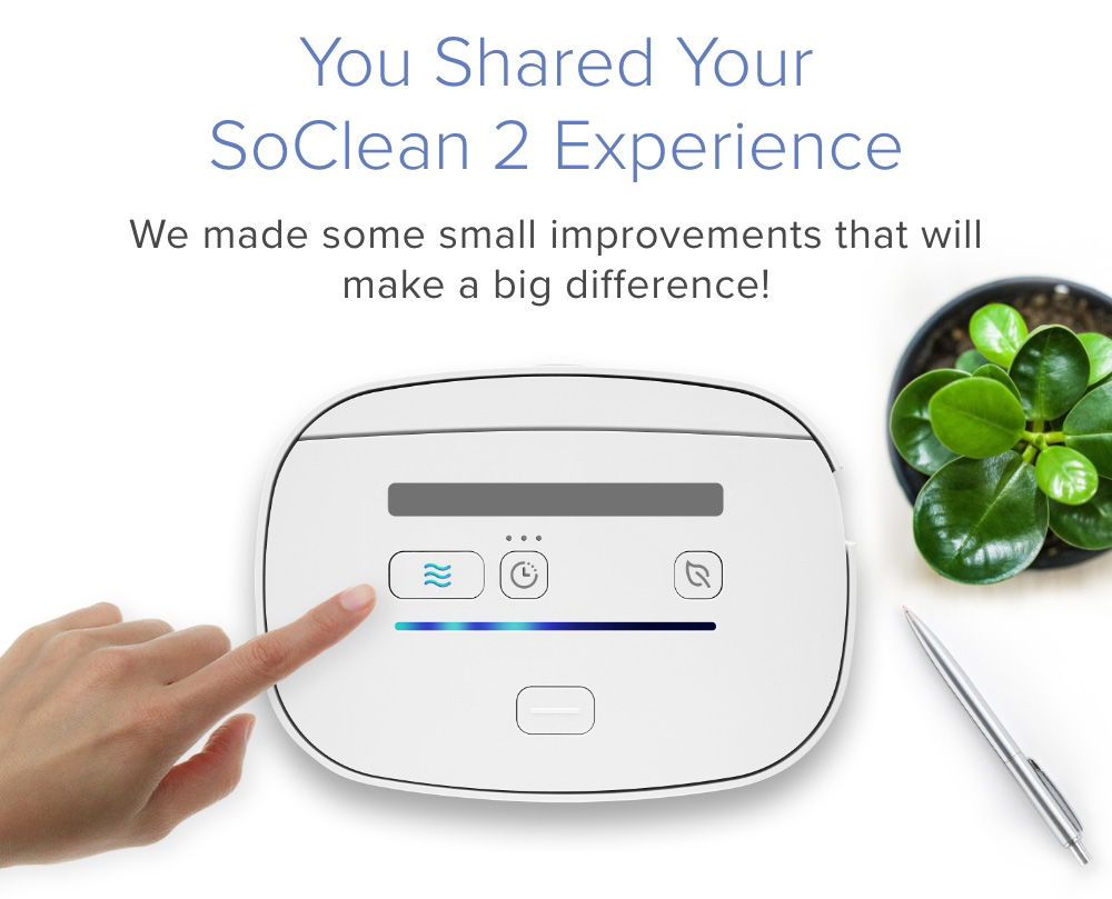 You Shared Your SoClean 2 Experience... We made some small improvements that will make a big difference! Learn more about SoClean 3